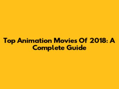 Top Animation Movies Of 2018: A Complete Guide