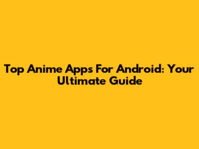 Top Anime Apps For Android: Your Ultimate Guide