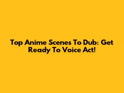 Top Anime Scenes To Dub: Get Ready To Voice Act!