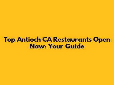 Top Antioch CA Restaurants Open Now: Your Guide