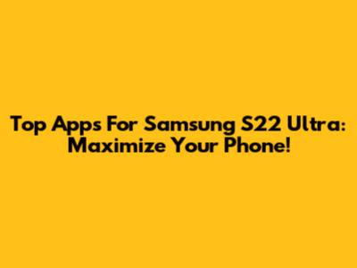 Top Apps For Samsung S22 Ultra: Maximize Your Phone!