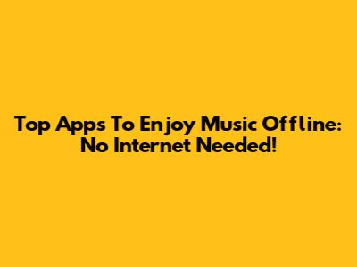 Top Apps To Enjoy Music Offline: No Internet Needed!