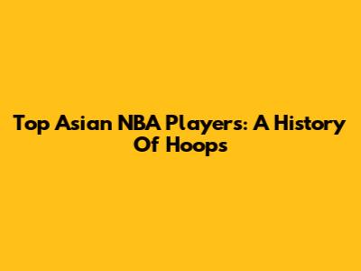 Top Asian NBA Players: A History Of Hoops