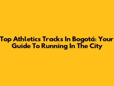 Top Athletics Tracks In Bogotá: Your Guide To Running In The City