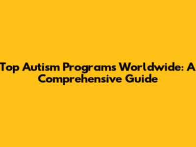 Top Autism Programs Worldwide: A Comprehensive Guide