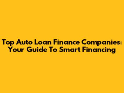 Top Auto Loan Finance Companies: Your Guide To Smart Financing