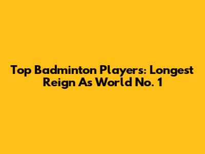 Top Badminton Players: Longest Reign As World No. 1