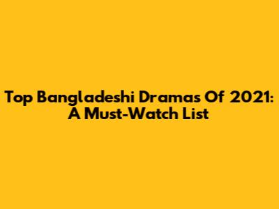 Top Bangladeshi Dramas Of 2021: A Must-Watch List