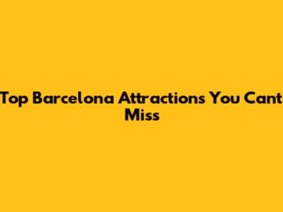 Top Barcelona Attractions You Can't Miss