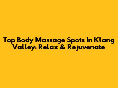 Top Body Massage Spots In Klang Valley: Relax & Rejuvenate