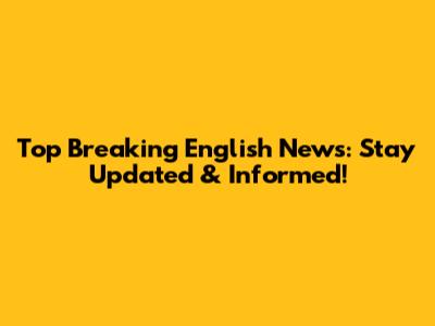 Top Breaking English News: Stay Updated & Informed!