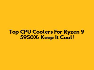 Top CPU Coolers For Ryzen 9 5950X: Keep It Cool!