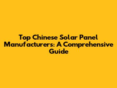 Top Chinese Solar Panel Manufacturers: A Comprehensive Guide