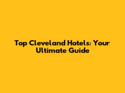 Top Cleveland Hotels: Your Ultimate Guide