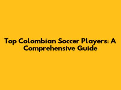 Top Colombian Soccer Players: A Comprehensive Guide