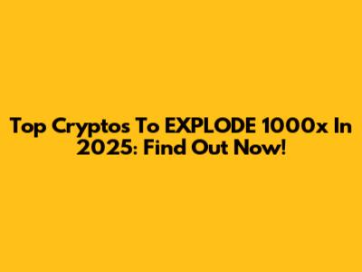 Top Cryptos To EXPLODE 1000x In 2025: Find Out Now!