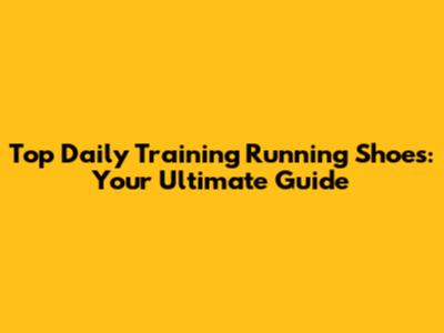 Top Daily Training Running Shoes: Your Ultimate Guide