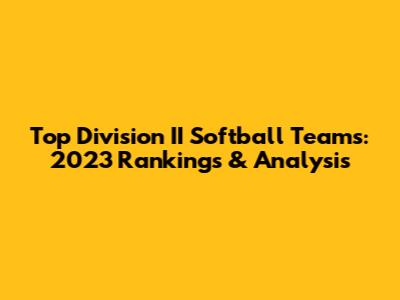 Top Division II Softball Teams: 2023 Rankings & Analysis