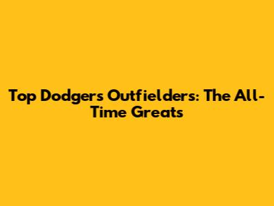 Top Dodgers Outfielders: The All-Time Greats