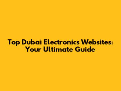 Top Dubai Electronics Websites: Your Ultimate Guide