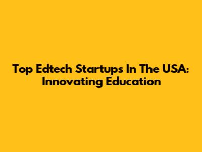 Top Edtech Startups In The USA: Innovating Education