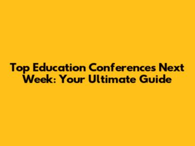 Top Education Conferences Next Week: Your Ultimate Guide