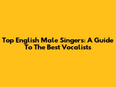 Top English Male Singers: A Guide To The Best Vocalists