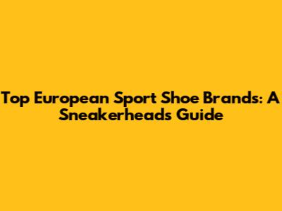 Top European Sport Shoe Brands: A Sneakerhead's Guide