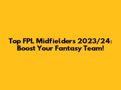 Top FPL Midfielders 2023/24: Boost Your Fantasy Team!