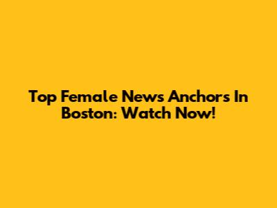 Top Female News Anchors In Boston: Watch Now!