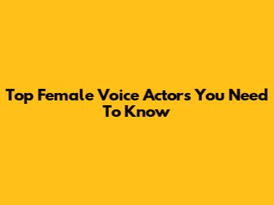 Top Female Voice Actors You Need To Know