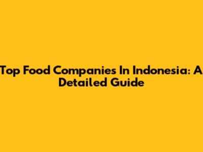 Top Food Companies In Indonesia: A Detailed Guide