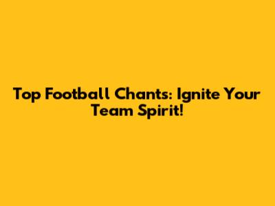 Top Football Chants: Ignite Your Team Spirit!