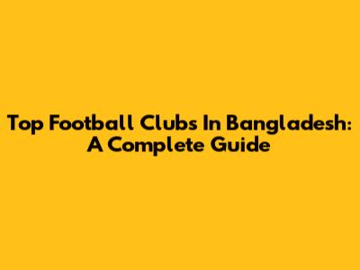 Top Football Clubs In Bangladesh: A Complete Guide