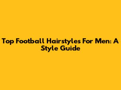 Top Football Hairstyles For Men: A Style Guide