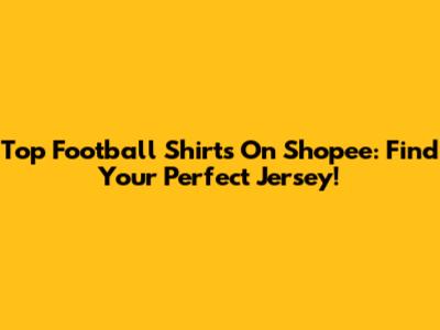 Top Football Shirts On Shopee: Find Your Perfect Jersey!