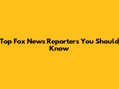 Top Fox News Reporters You Should Know