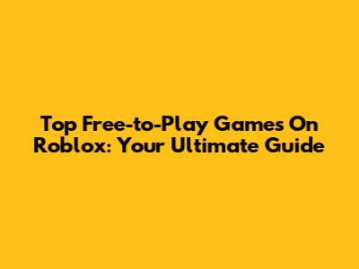 Top Free-to-Play Games On Roblox: Your Ultimate Guide