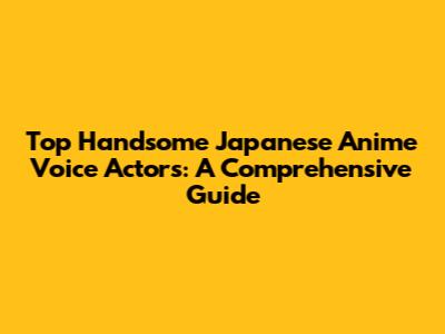 Top Handsome Japanese Anime Voice Actors: A Comprehensive Guide