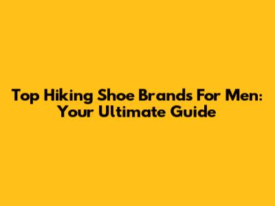 Top Hiking Shoe Brands For Men: Your Ultimate Guide
