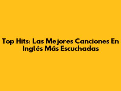 Top Hits: Las Mejores Canciones En Inglés Más Escuchadas