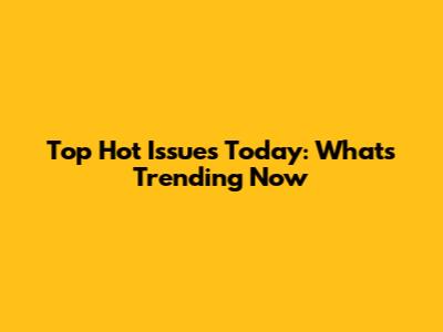Top Hot Issues Today: What's Trending Now