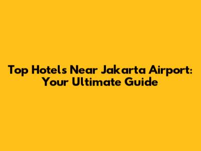 Top Hotels Near Jakarta Airport: Your Ultimate Guide