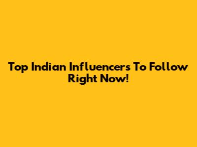 Top Indian Influencers To Follow Right Now!