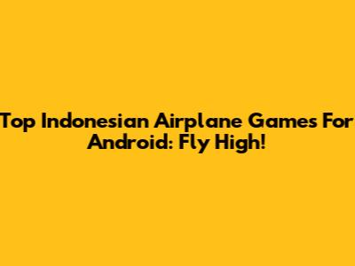 Top Indonesian Airplane Games For Android: Fly High!