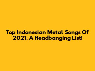 Top Indonesian Metal Songs Of 2021: A Headbanging List!