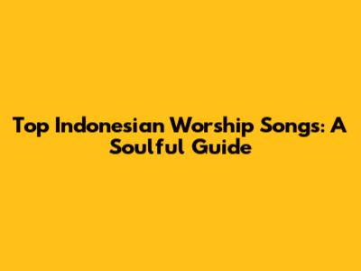 Top Indonesian Worship Songs: A Soulful Guide