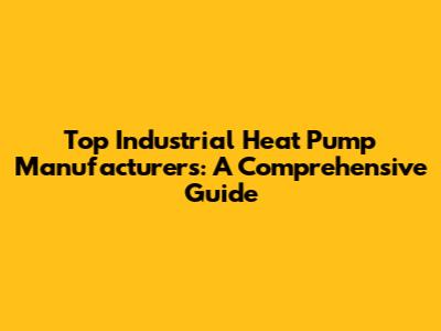 Top Industrial Heat Pump Manufacturers: A Comprehensive Guide