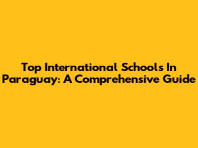 Top International Schools In Paraguay: A Comprehensive Guide