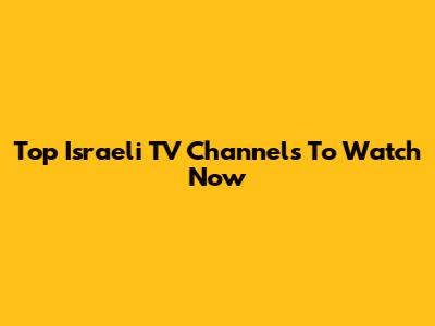 Top Israeli TV Channels To Watch Now